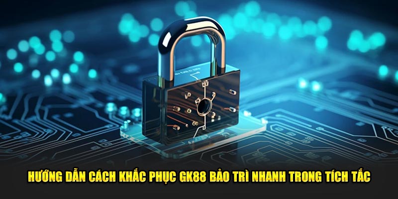 Hướng Dẫn Cách Khắc Phục GK88 Bảo Trì Nhanh Trong Tích Tắc