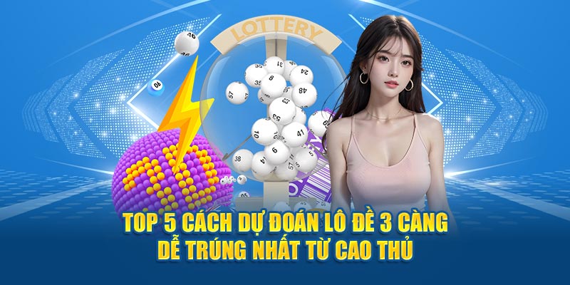 Top 5 Cách Dự Đoán Lô Đề 3 Càng Dễ Trúng Nhất Từ Cao Thủ